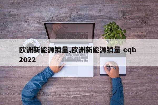 欧洲新能源销量,欧洲新能源销量 eqb 2022