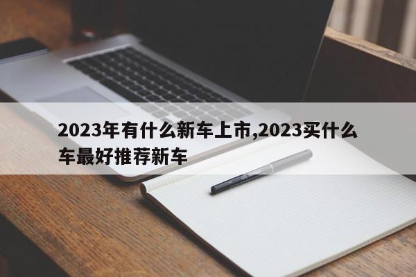 2023年有什么新车上市,2023买什么车最好推荐新车