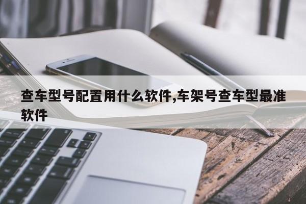 查车型号配置用什么软件,车架号查车型最准软件