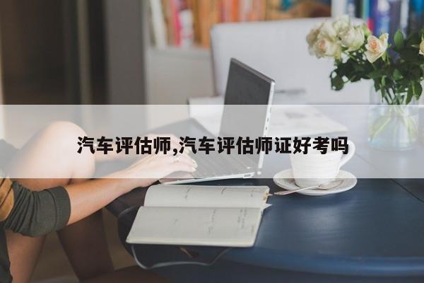 汽车评估师,汽车评估师证好考吗