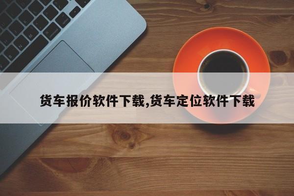 货车报价软件下载,货车定位软件下载