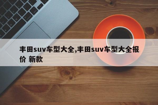 丰田suv车型大全,丰田suv车型大全报价 新款