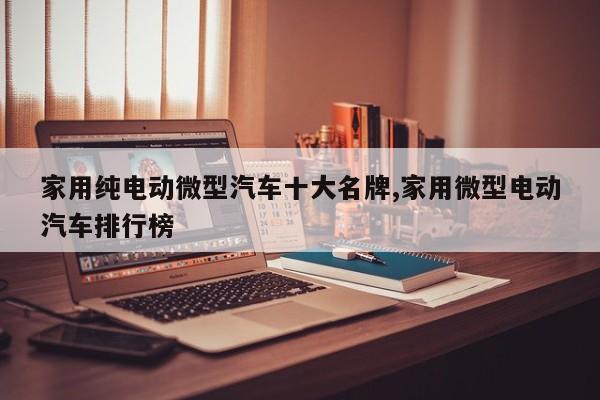 家用纯电动微型汽车十大名牌,家用微型电动汽车排行榜