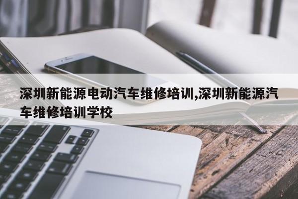 深圳新能源电动汽车维修培训,深圳新能源汽车维修培训学校