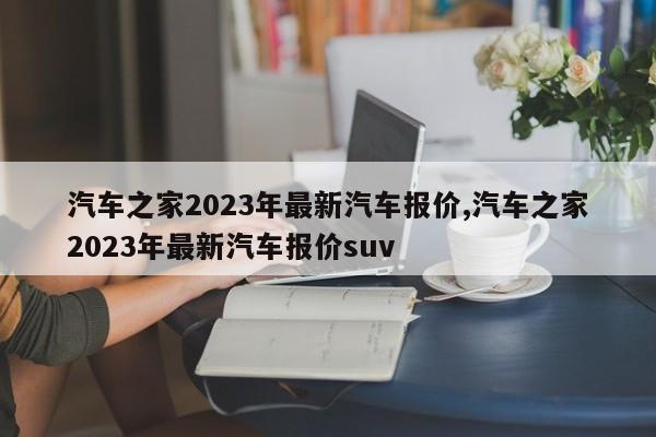 汽车之家2023年最新汽车报价,汽车之家2023年最新汽车报价suv