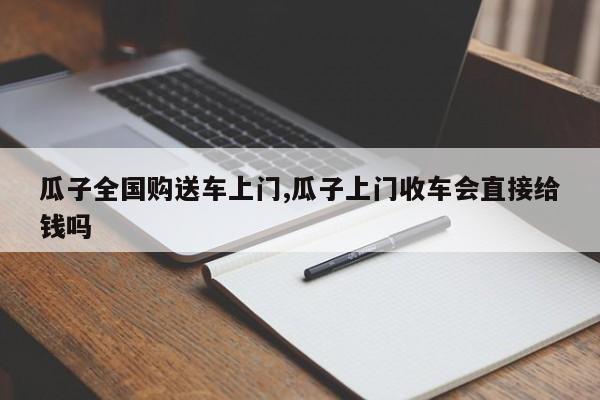 瓜子全国购送车上门,瓜子上门收车会直接给钱吗