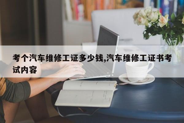 考个汽车维修工证多少钱,汽车维修工证书考试内容