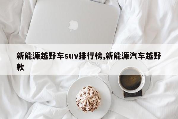 新能源越野车suv排行榜,新能源汽车越野款