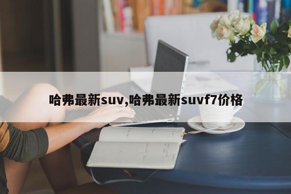 哈弗最新suv,哈弗最新suvf7价格