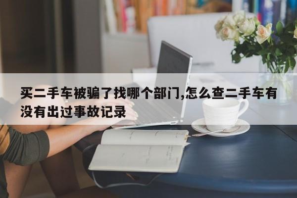 买二手车被骗了找哪个部门,怎么查二手车有没有出过事故记录