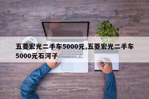 五菱宏光二手车5000元,五菱宏光二手车5000元石河子