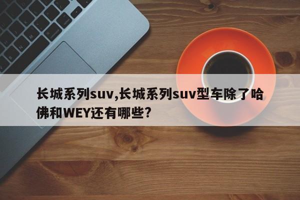 长城系列suv,长城系列suv型车除了哈佛和WEY还有哪些?