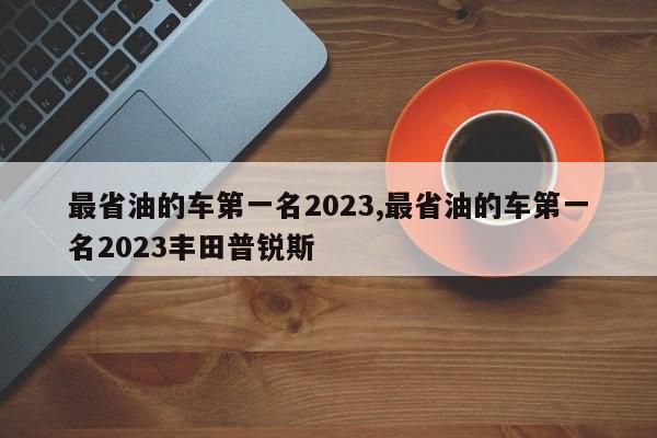 最省油的车第一名2023,最省油的车第一名2023丰田普锐斯
