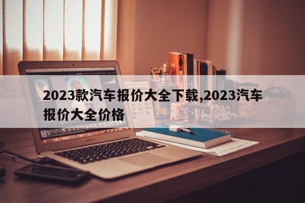 2023款汽车报价大全下载,2023汽车报价大全价格