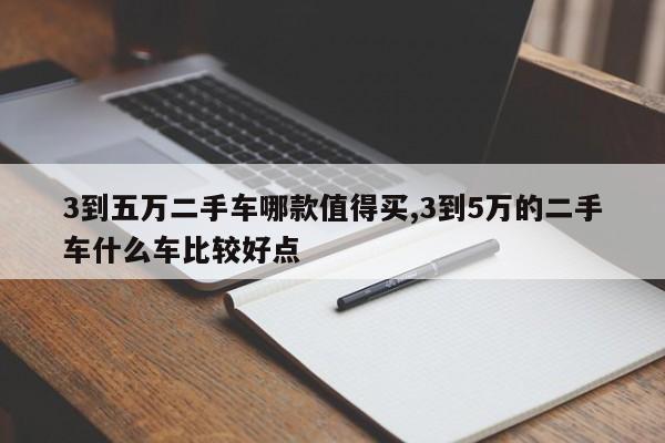 3到五万二手车哪款值得买,3到5万的二手车什么车比较好点