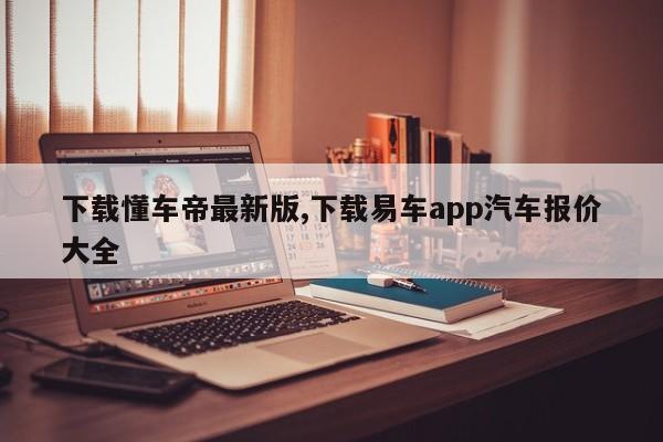 下载懂车帝最新版,下载易车app汽车报价大全