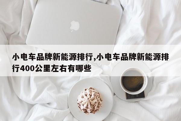 小电车品牌新能源排行,小电车品牌新能源排行400公里左右有哪些