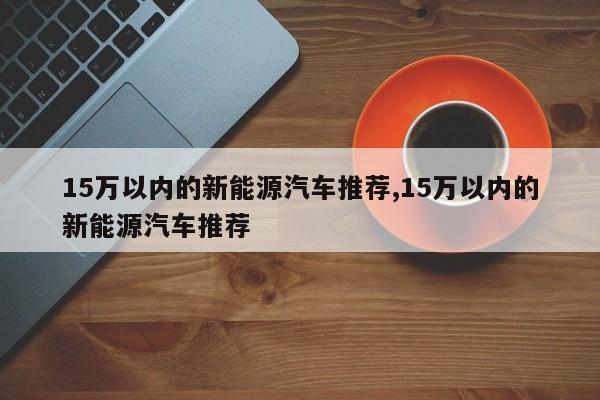 15万以内的新能源汽车推荐,15万以内的新能源汽车推荐
