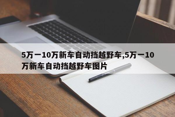 5万一10万新车自动挡越野车,5万一10万新车自动挡越野车图片