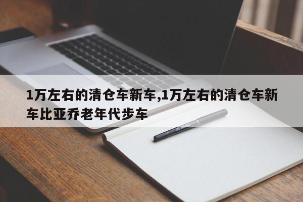 1万左右的清仓车新车,1万左右的清仓车新车比亚乔老年代步车