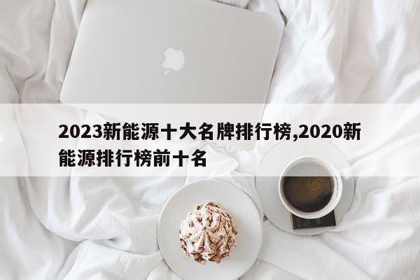 2023新能源十大名牌排行榜,2020新能源排行榜前十名