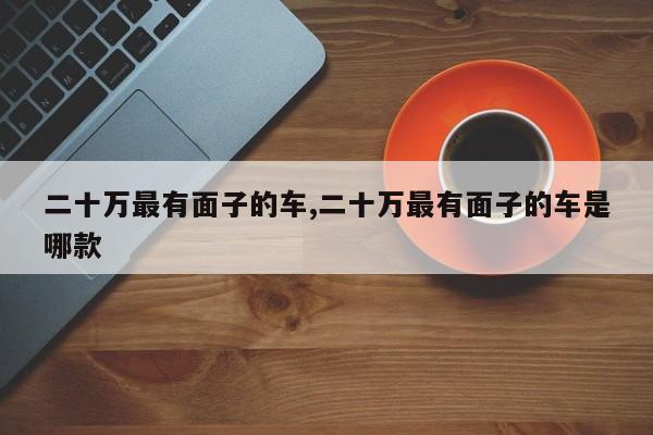 二十万最有面子的车,二十万最有面子的车是哪款