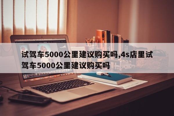 试驾车5000公里建议购买吗,4s店里试驾车5000公里建议购买吗