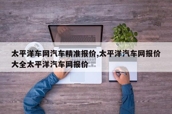 太平洋车网汽车精准报价,太平洋汽车网报价大全太平洋汽车网报价