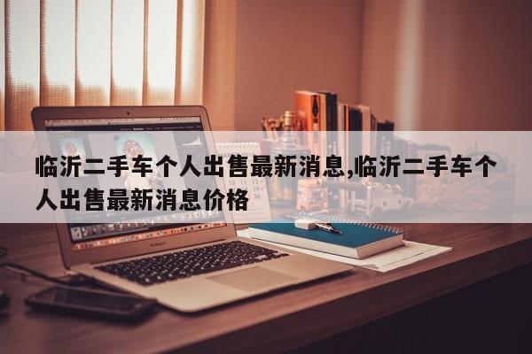 临沂二手车个人出售最新消息,临沂二手车个人出售最新消息价格