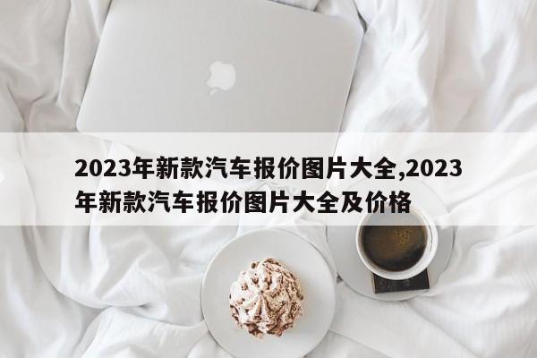 2023年新款汽车报价图片大全,2023年新款汽车报价图片大全及价格
