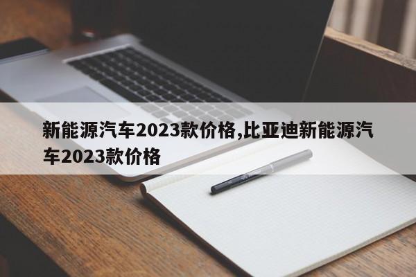 新能源汽车2023款价格,比亚迪新能源汽车2023款价格