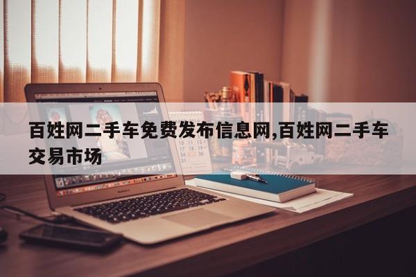 百姓网二手车免费发布信息网,百姓网二手车交易市场