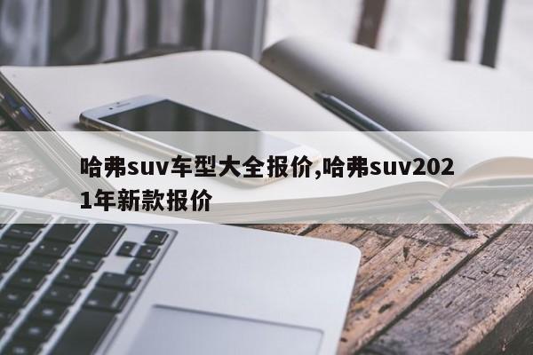 哈弗suv车型大全报价,哈弗suv2021年新款报价