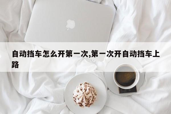自动挡车怎么开第一次,第一次开自动挡车上路