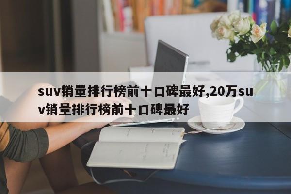 suv销量排行榜前十口碑最好,20万suv销量排行榜前十口碑最好
