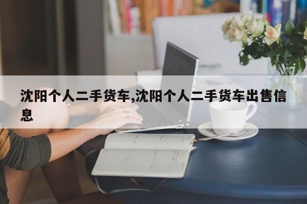 沈阳个人二手货车,沈阳个人二手货车出售信息