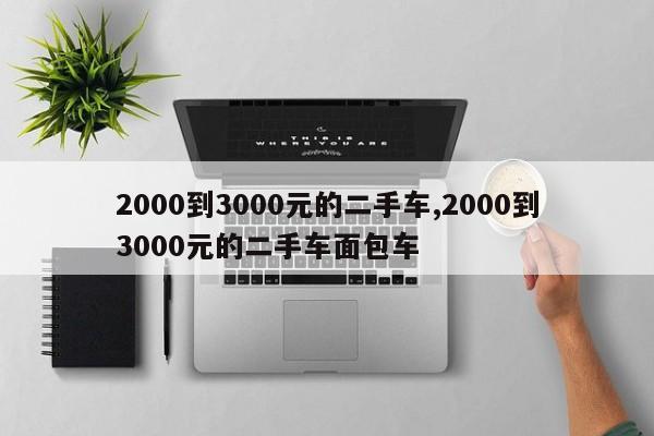 2000到3000元的二手车,2000到3000元的二手车面包车