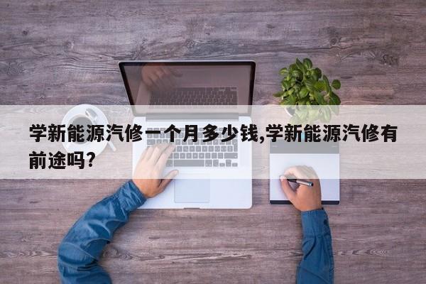 学新能源汽修一个月多少钱,学新能源汽修有前途吗?