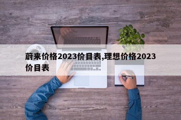 蔚来价格2023价目表,理想价格2023价目表