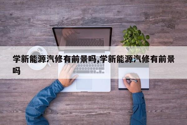 学新能源汽修有前景吗,学新能源汽修有前景吗
