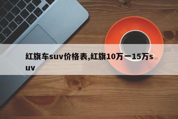 红旗车suv价格表,红旗10万一15万suv