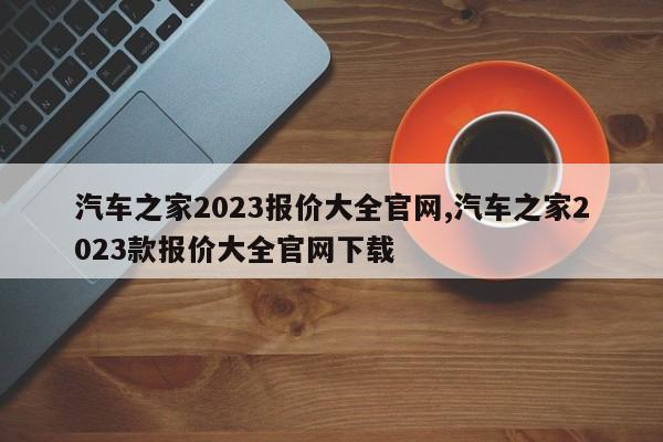 汽车之家2023报价大全官网,汽车之家2023款报价大全官网下载