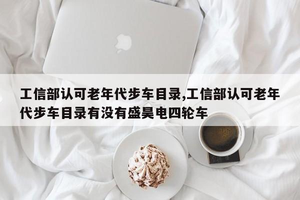 工信部认可老年代步车目录,工信部认可老年代步车目录有没有盛昊电四轮车