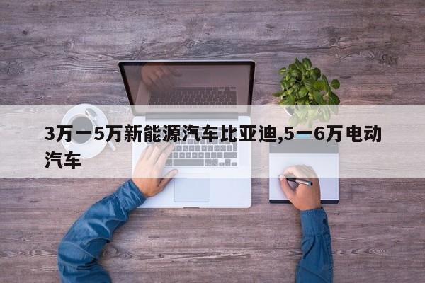 3万一5万新能源汽车比亚迪,5一6万电动汽车