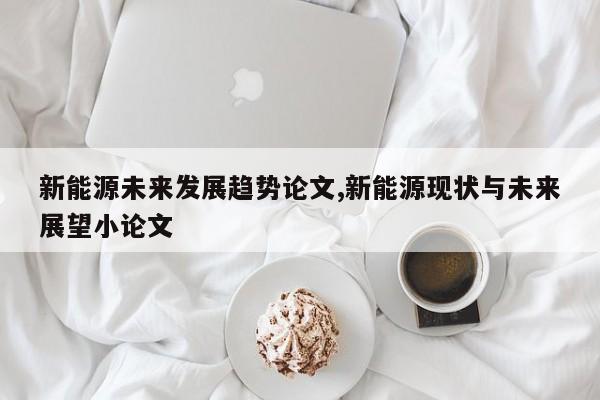 新能源未来发展趋势论文,新能源现状与未来展望小论文