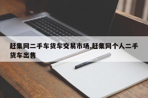 赶集网二手车货车交易市场,赶集网个人二手货车出售
