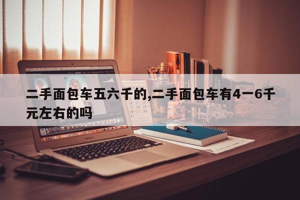 二手面包车五六千的,二手面包车有4一6千元左右的吗