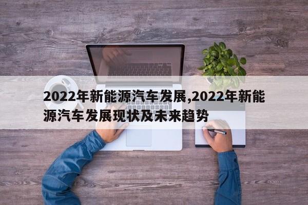 2022年新能源汽车发展,2022年新能源汽车发展现状及未来趋势