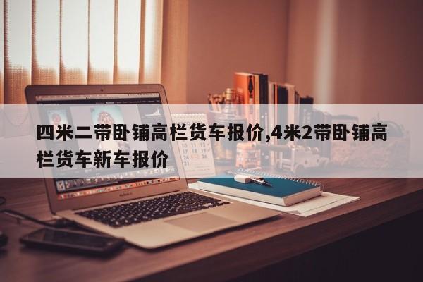 四米二带卧铺高栏货车报价,4米2带卧铺高栏货车新车报价