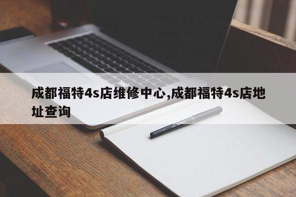 成都福特4s店维修中心,成都福特4s店地址查询